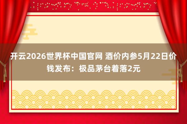 开云2026世界杯中国官网 酒价内参5月22日价钱发布:极品茅台着落2元
