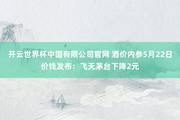 开云世界杯中国有限公司官网 酒价内参5月22日价钱发布:飞天茅台下降2元