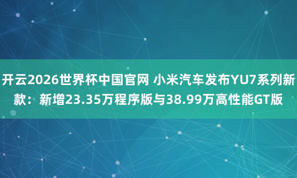 开云2026世界杯中国官网 小米汽车发布YU7系列新款:新增23.35万程序版与38.99万高性能GT版