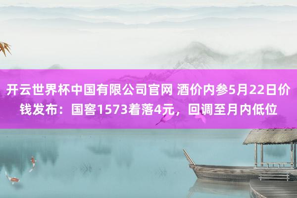 开云世界杯中国有限公司官网 酒价内参5月22日价钱发布:国窖1573着落4元,回调至月内低位