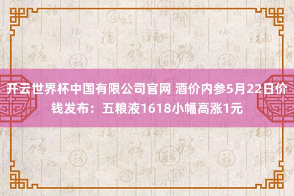 开云世界杯中国有限公司官网 酒价内参5月22日价钱发布:五粮液1618小幅高涨1元