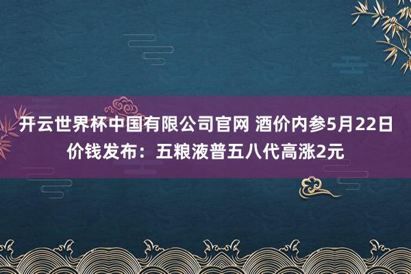 开云世界杯中国有限公司官网 酒价内参5月22日价钱发布:五粮液普五八代高涨2元