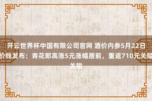 开云世界杯中国有限公司官网 酒价内参5月22日价钱发布：青花郎高涨5元涨幅居前，重返710元关隘
