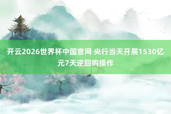开云2026世界杯中国官网 央行当天开展1530亿元7天逆回购操作