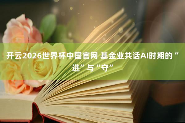 开云2026世界杯中国官网 基金业共话AI时期的“进”与“守”