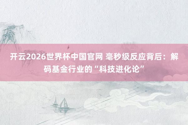 开云2026世界杯中国官网 毫秒级反应背后:解码基金行业的“科技进化论”