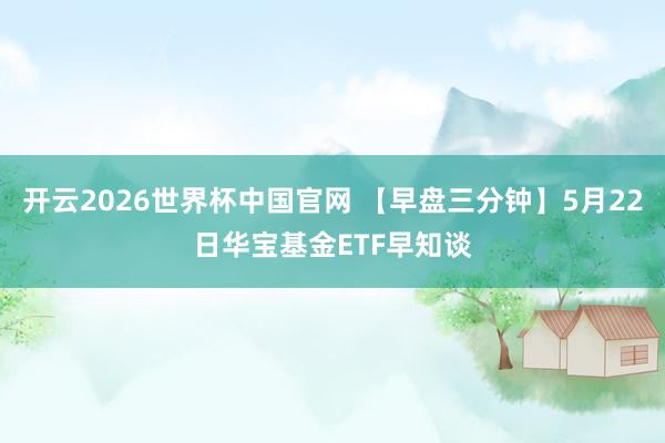 开云2026世界杯中国官网 【早盘三分钟】5月22日华宝基金ETF早知谈