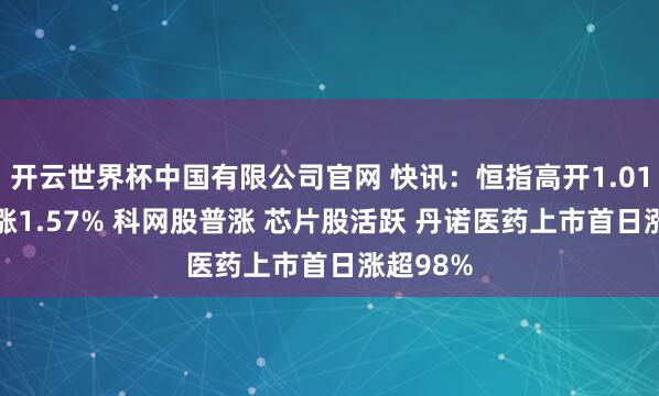 开云世界杯中国有限公司官网 快讯:恒指高开1.01% 科指涨1.57% 科网股普涨 芯片股活跃 丹诺医药上市首日涨超98%