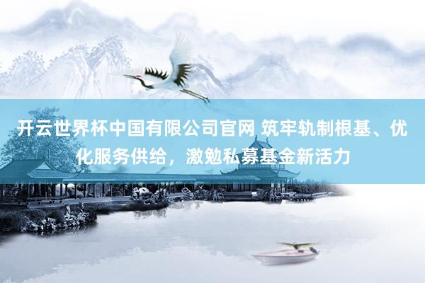 开云世界杯中国有限公司官网 筑牢轨制根基、优化服务供给,激勉私募基金新活力