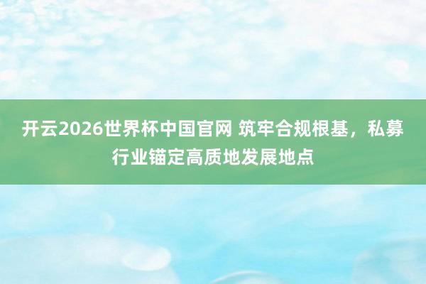 开云2026世界杯中国官网 筑牢合规根基，私募行业锚定高质地发展地点