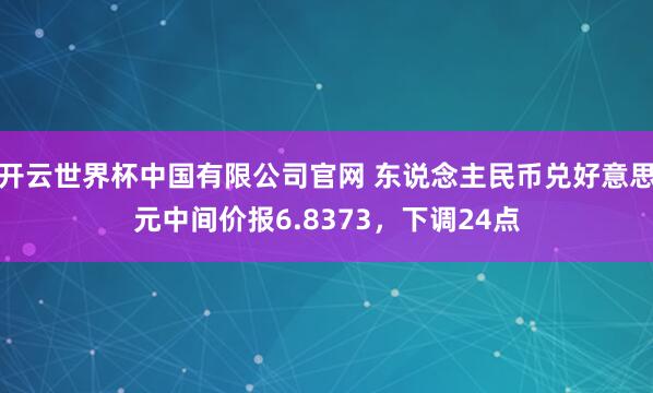 开云世界杯中国有限公司官网 东说念主民币兑好意思元中间价报6.8373,下调24点
