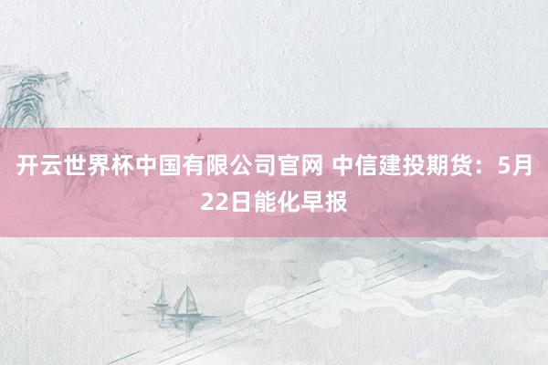 开云世界杯中国有限公司官网 中信建投期货:5月22日能化早报