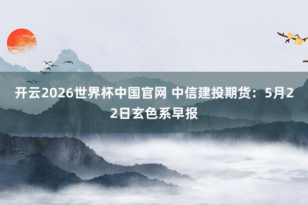 开云2026世界杯中国官网 中信建投期货:5月22日玄色系早报