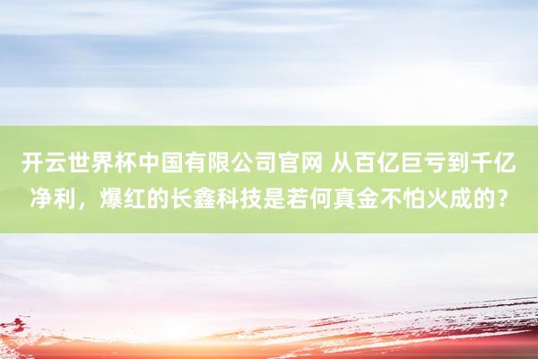 开云世界杯中国有限公司官网 从百亿巨亏到千亿净利,爆红的长鑫科技是若何真金不怕火成的?