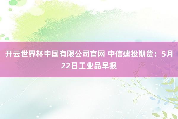 开云世界杯中国有限公司官网 中信建投期货:5月22日工业品早报
