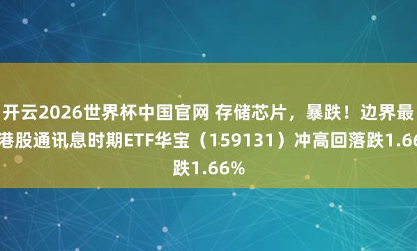 开云2026世界杯中国官网 存储芯片,暴跌!边界最大港股通讯息时期ETF华宝(159131)冲高回落跌1.66%