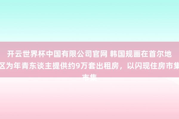 开云世界杯中国有限公司官网 韩国规画在首尔地区为年青东谈主提供约9万套出租房,以闪现住房市集