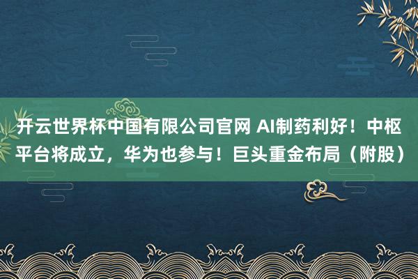 开云世界杯中国有限公司官网 AI制药利好!中枢平台将成立,华为也参与!巨头重金布局(附股)
