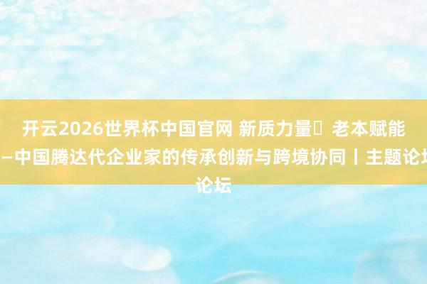 开云2026世界杯中国官网 新质力量・老本赋能——中国腾达代企业家的传承创新与跨境协同丨主题论坛