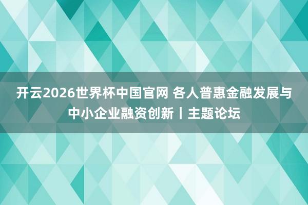 开云2026世界杯中国官网 各人普惠金融发展与中小企业融资创新丨主题论坛