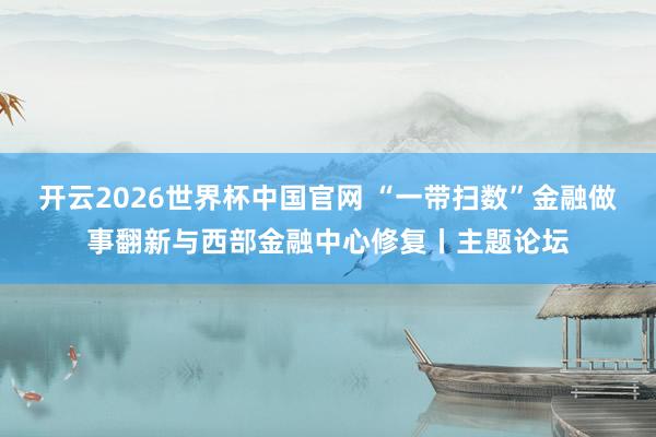 开云2026世界杯中国官网 “一带扫数”金融做事翻新与西部金融中心修复丨主题论坛