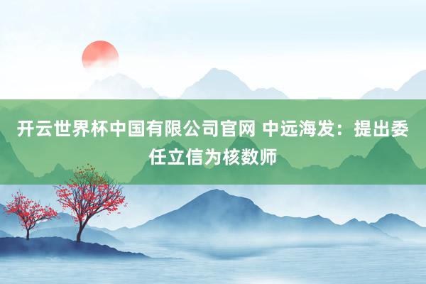 开云世界杯中国有限公司官网 中远海发:提出委任立信为核数师