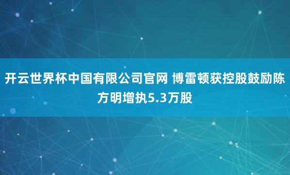 开云世界杯中国有限公司官网 博雷顿获控股鼓励陈方明增执5.3万股