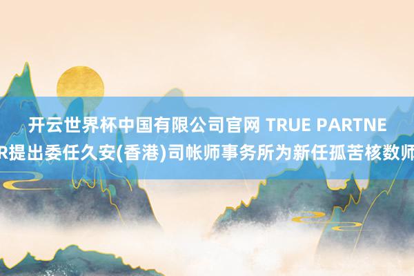 开云世界杯中国有限公司官网 TRUE PARTNER提出委任久安(香港)司帐师事务所为新任孤苦核数师
