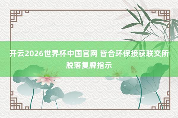 开云2026世界杯中国官网 皆合环保接获联交所脱落复牌指示