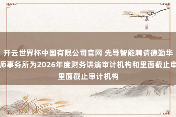 开云世界杯中国有限公司官网 先导智能聘请德勤华永司帐师事务所为2026年度财务讲演审计机构和里面截止审计机构