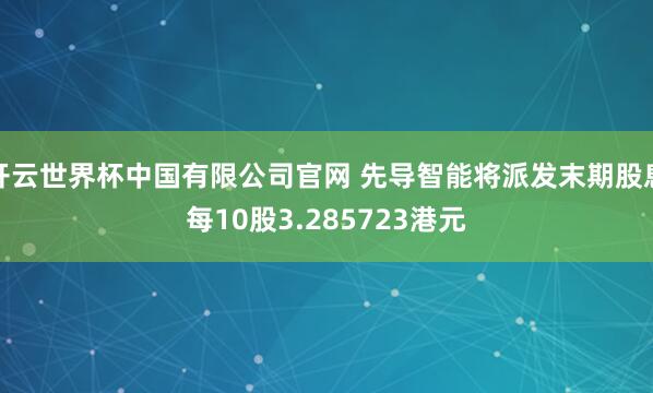 开云世界杯中国有限公司官网 先导智能将派发末期股息每10股3.285723港元