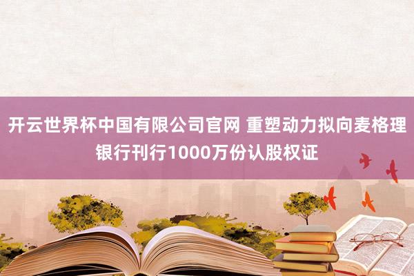 开云世界杯中国有限公司官网 重塑动力拟向麦格理银行刊行1000万份认股权证
