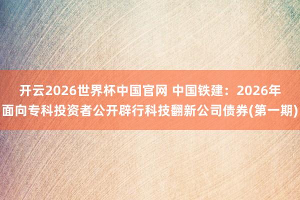 开云2026世界杯中国官网 中国铁建:2026年面向专科投资者公开辟行科技翻新公司债券(第一期)