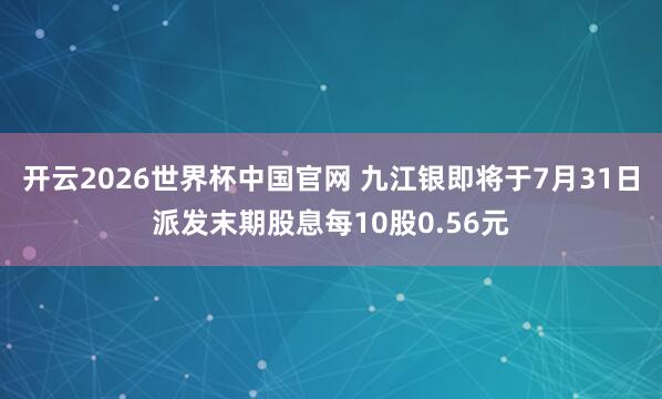 开云2026世界杯中国官网 九江银即将于7月31日派发末期股息每10股0.56元