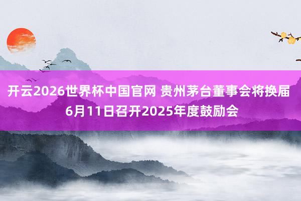 开云2026世界杯中国官网 贵州茅台董事会将换届 6月11日召开2025年度鼓励会