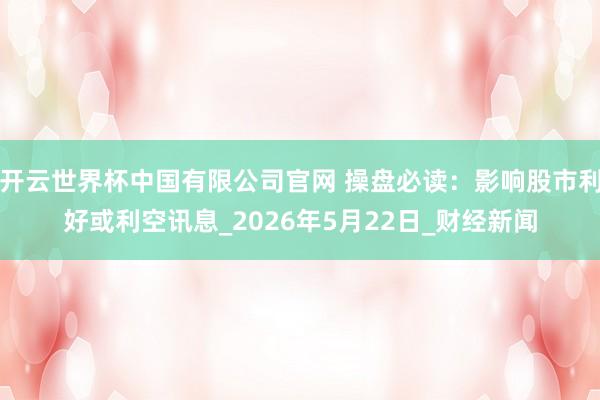 开云世界杯中国有限公司官网 操盘必读:影响股市利好或利空讯息_2026年5月22日_财经新闻