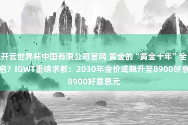 开云世界杯中国有限公司官网 黄金的“黄金十年”全面开启?IGWT重磅求教:2030年金价或飙升至8900好意思元