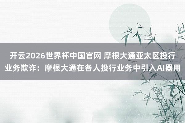 开云2026世界杯中国官网 摩根大通亚太区投行业务欺诈:摩根大通在各人投行业务中引入AI器用