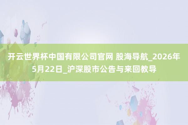 开云世界杯中国有限公司官网 股海导航_2026年5月22日_沪深股市公告与来回教导