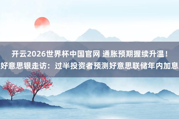 开云2026世界杯中国官网 通胀预期握续升温!好意思银走访:过半投资者预测好意思联储年内加息
