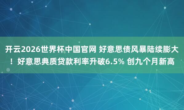 开云2026世界杯中国官网 好意思债风暴陆续膨大!好意思典质贷款利率升破6.5% 创九个月新高