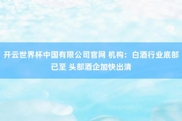 开云世界杯中国有限公司官网 机构:白酒行业底部已至 头部酒企加快出清