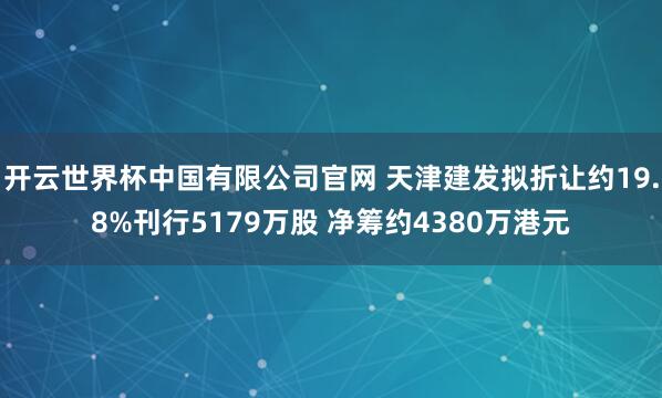 开云世界杯中国有限公司官网 天津建发拟折让约19.8%刊行5179万股 净筹约4380万港元