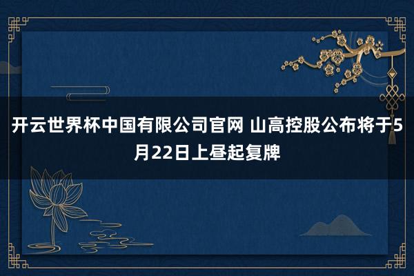 开云世界杯中国有限公司官网 山高控股公布将于5月22日上昼起复牌