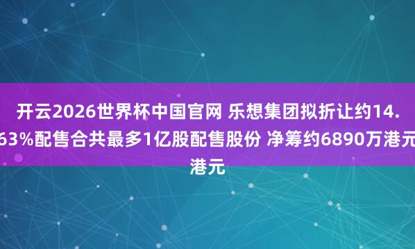 开云2026世界杯中国官网 乐想集团拟折让约14.63%配售合共最多1亿股配售股份 净筹约6890万港元