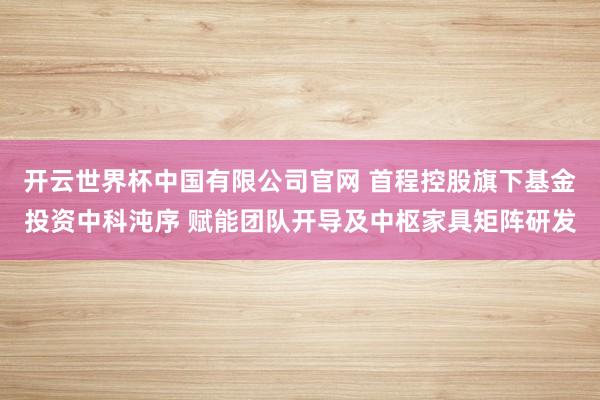 开云世界杯中国有限公司官网 首程控股旗下基金投资中科沌序 赋能团队开导及中枢家具矩阵研发
