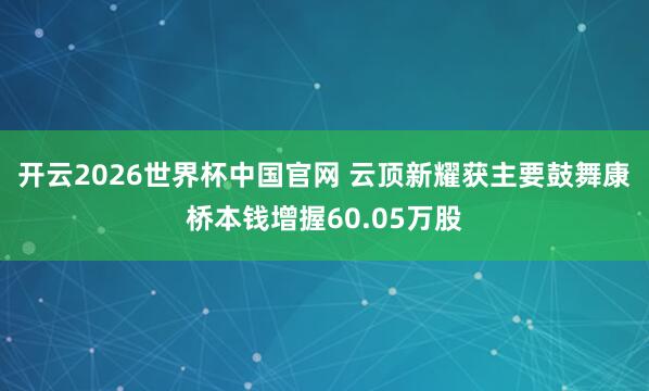 开云2026世界杯中国官网 云顶新耀获主要鼓舞康桥本钱增握60.05万股