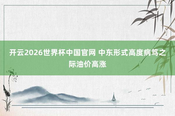 开云2026世界杯中国官网 中东形式高度病笃之际油价高涨
