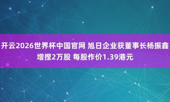 开云2026世界杯中国官网 旭日企业获董事长杨振鑫增捏2万股 每股作价1.39港元