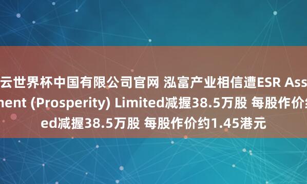 开云世界杯中国有限公司官网 泓富产业相信遭ESR Asset Management (Prosperity) Limited减握38.5万股 每股作价约1.45港元